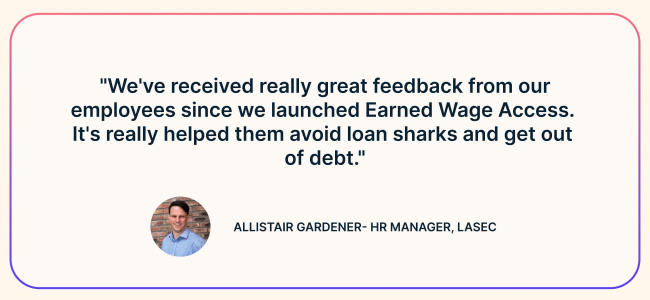 Quote from Allistair Gardener, HR Manager at Lasec: “We’ve received really great feedback from our employees since we launched Earned Wage Access. It’s really helped them avoid loan sharks and get out of debt.”
